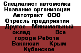 Специалист автомойки › Название организации ­ Автотракт, ООО › Отрасль предприятия ­ Другое › Минимальный оклад ­ 20 000 - Все города Работа » Вакансии   . Крым,Кубанское